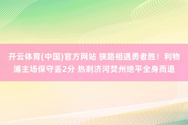 开云体育(中国)官方网站 狭路相遇勇者胜！利物浦主场保守丢2分 热刺济河焚州绝平全身而退
