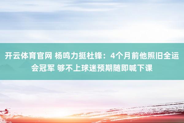 开云体育官网 杨鸣力挺杜锋：4个月前他照旧全运会冠军 够不上球迷预期随即喊下课