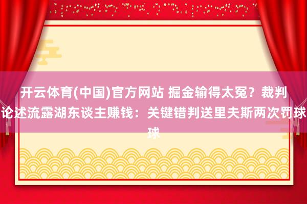 开云体育(中国)官方网站 掘金输得太冤？裁判论述流露湖东谈主赚钱：关键错判送里夫斯两次罚球
