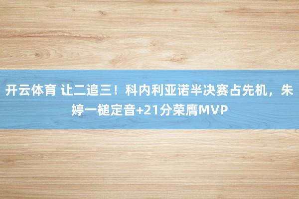 开云体育 让二追三！科内利亚诺半决赛占先机，朱婷一槌定音+21分荣膺MVP