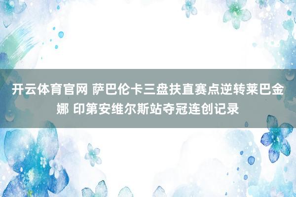 开云体育官网 萨巴伦卡三盘扶直赛点逆转莱巴金娜 印第安维尔斯站夺冠连创记录