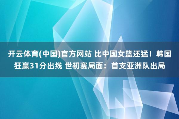 开云体育(中国)官方网站 比中国女篮还猛！韩国狂赢31分出线 世初赛局面：首支亚洲队出局