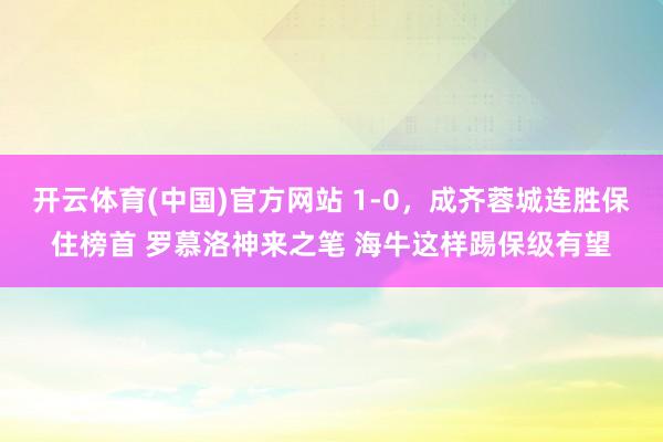 开云体育(中国)官方网站 1-0，成齐蓉城连胜保住榜首 罗慕洛神来之笔 海牛这样踢保级有望