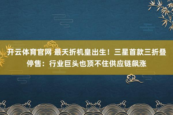 开云体育官网 最夭折机皇出生！三星首款三折叠停售：行业巨头也顶不住供应链飙涨