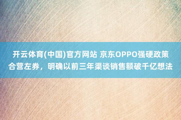 开云体育(中国)官方网站 京东OPPO强硬政策合营左券，明确以前三年渠谈销售额破千亿想法