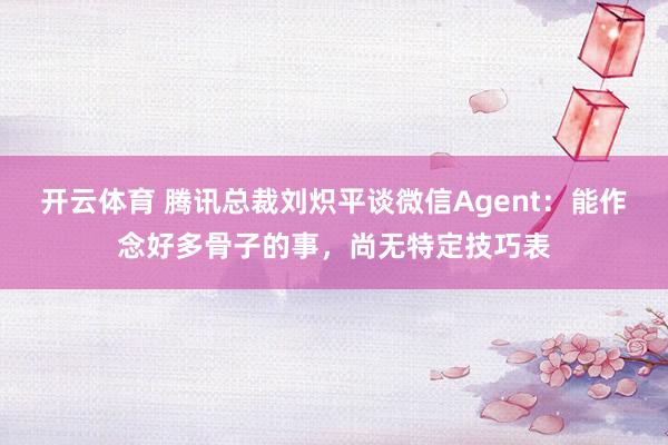 开云体育 腾讯总裁刘炽平谈微信Agent：能作念好多骨子的事，尚无特定技巧表