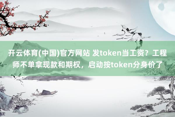 开云体育(中国)官方网站 发token当工资？工程师不单拿现款和期权，启动按token分身价了