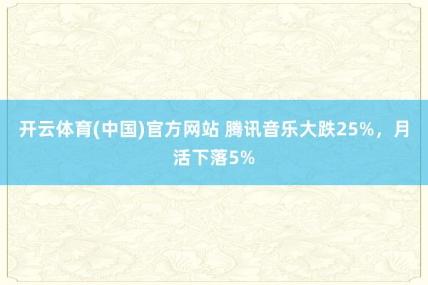 开云体育(中国)官方网站 腾讯音乐大跌25%，月活下落5%