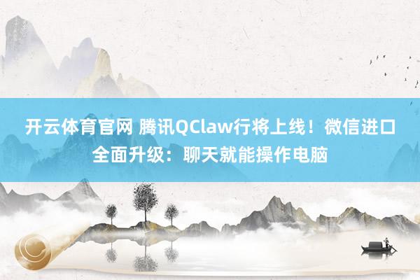 开云体育官网 腾讯QClaw行将上线！微信进口全面升级：聊天就能操作电脑