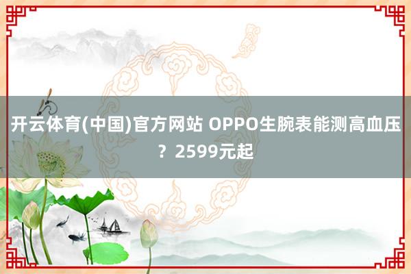 开云体育(中国)官方网站 OPPO生腕表能测高血压？2599元起