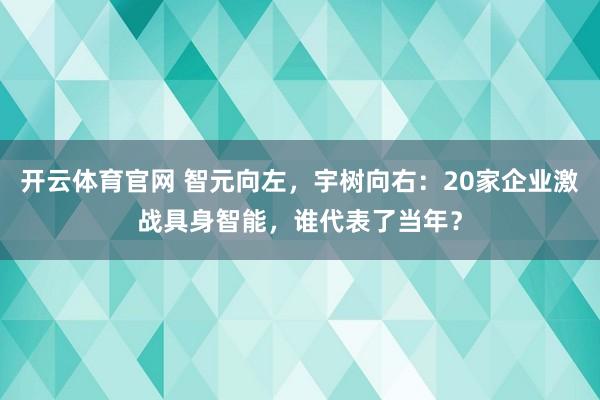 开云体育官网 智元向左，宇树向右：20家企业激战具身智能，谁代表了当年？
