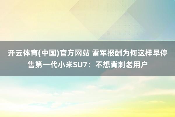开云体育(中国)官方网站 雷军报酬为何这样早停售第一代小米SU7：不想背刺老用户