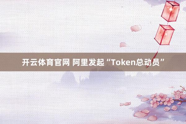 开云体育官网 阿里发起“Token总动员”