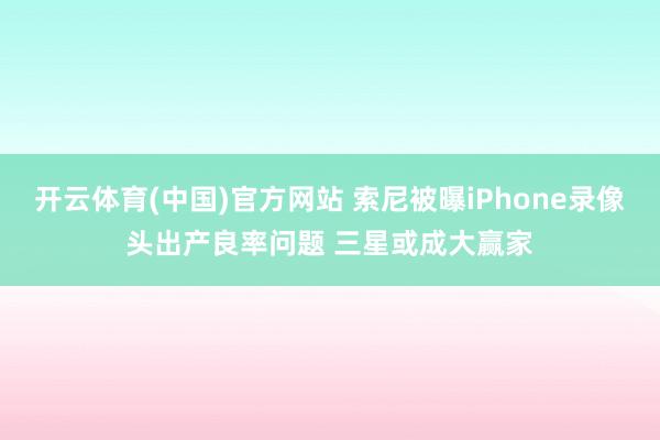 开云体育(中国)官方网站 索尼被曝iPhone录像头出产良率问题 三星或成大赢家