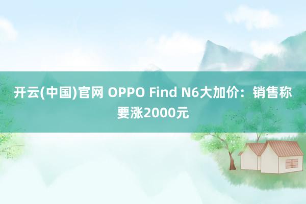 开云(中国)官网 OPPO Find N6大加价：销售称要涨2000元