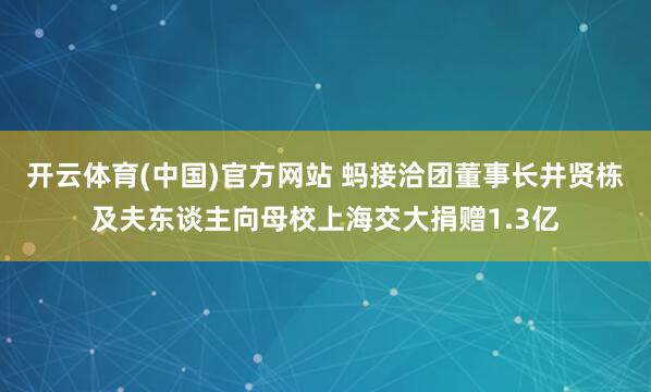 开云体育(中国)官方网站 蚂接洽团董事长井贤栋及夫东谈主向母校上海交大捐赠1.3亿