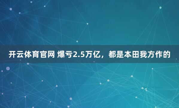 开云体育官网 爆亏2.5万亿，都是本田我方作的