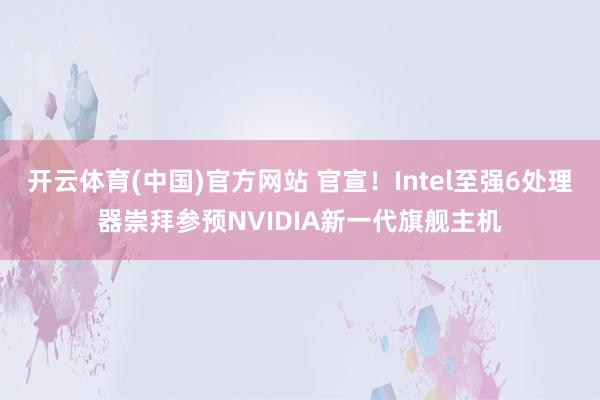 开云体育(中国)官方网站 官宣！Intel至强6处理器崇拜参预NVIDIA新一代旗舰主机