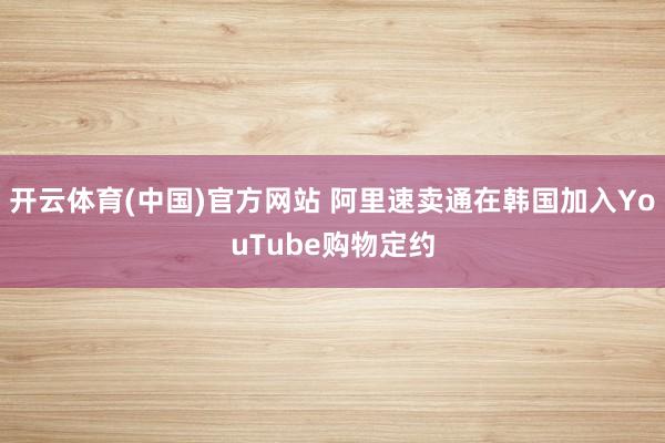 开云体育(中国)官方网站 阿里速卖通在韩国加入YouTube购物定约
