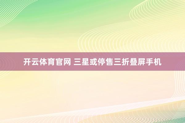 开云体育官网 三星或停售三折叠屏手机