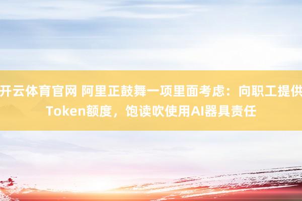 开云体育官网 阿里正鼓舞一项里面考虑：向职工提供Token额度，饱读吹使用AI器具责任