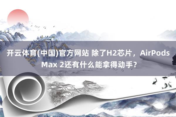 开云体育(中国)官方网站 除了H2芯片，AirPods Max 2还有什么能拿得动手？