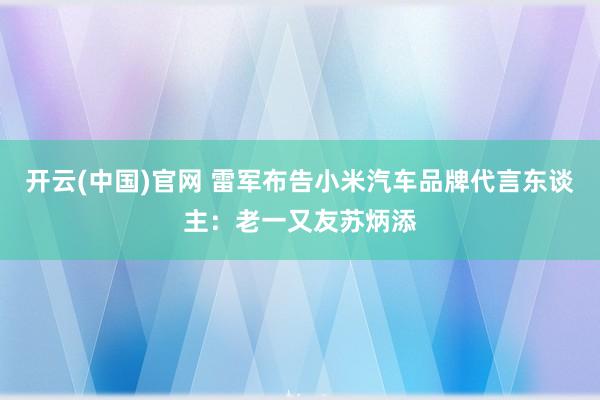 开云(中国)官网 雷军布告小米汽车品牌代言东谈主：老一又友苏炳添