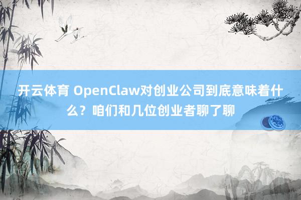 开云体育 OpenClaw对创业公司到底意味着什么？咱们和几位创业者聊了聊