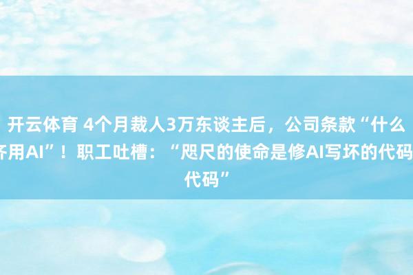 开云体育 4个月裁人3万东谈主后，公司条款“什么齐用AI”！职工吐槽：“咫尺的使命是修AI写坏的代码”