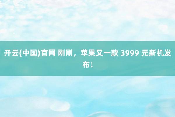 开云(中国)官网 刚刚，苹果又一款 3999 元新机发布！