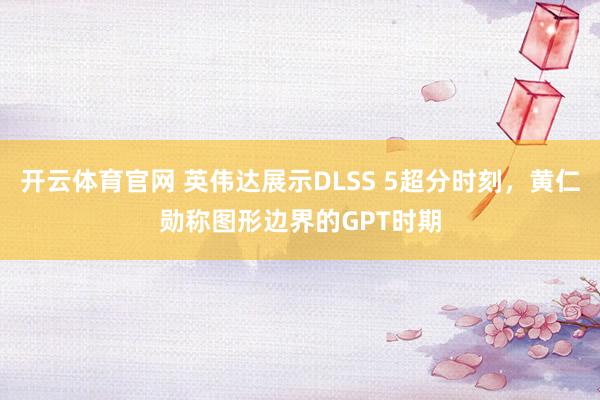 开云体育官网 英伟达展示DLSS 5超分时刻，黄仁勋称图形边界的GPT时期