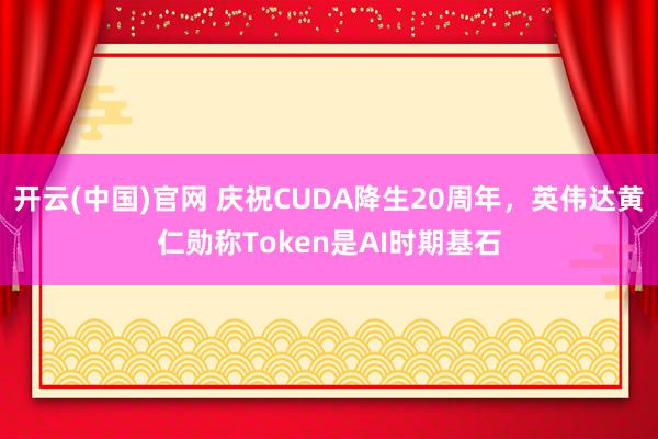 开云(中国)官网 庆祝CUDA降生20周年，英伟达黄仁勋称Token是AI时期基石