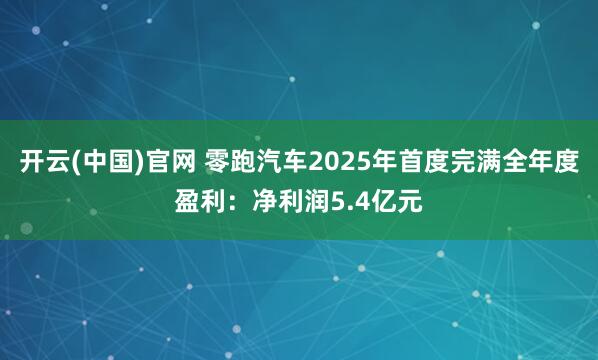 开云(中国)官网 零跑汽车2025年首度完满全年度盈利：净利润5.4亿元