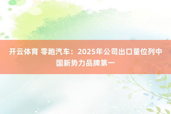 开云体育 零跑汽车：2025年公司出口量位列中国新势力品牌第一
