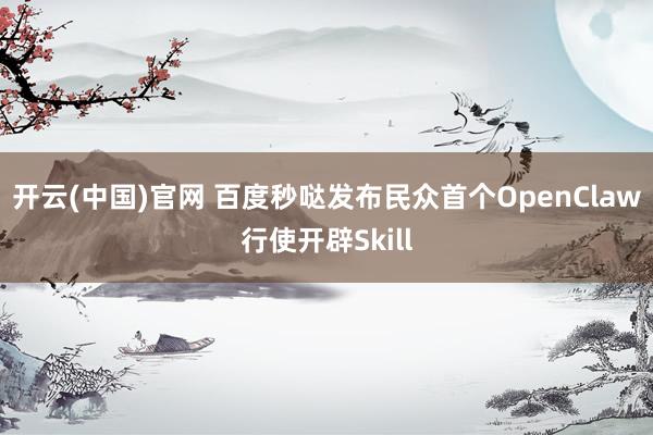 开云(中国)官网 百度秒哒发布民众首个OpenClaw行使开辟Skill