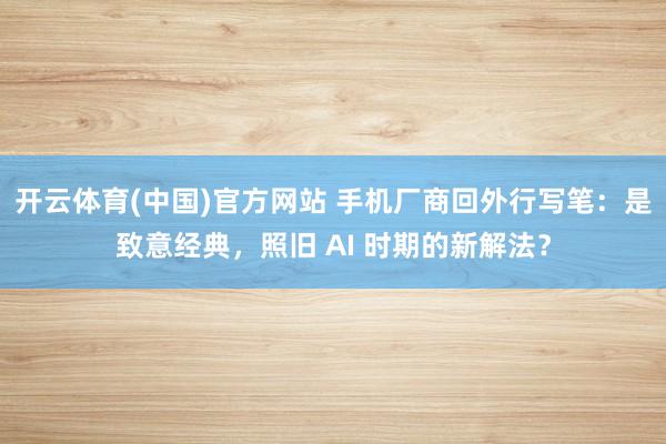开云体育(中国)官方网站 手机厂商回外行写笔：是致意经典，照旧 AI 时期的新解法？