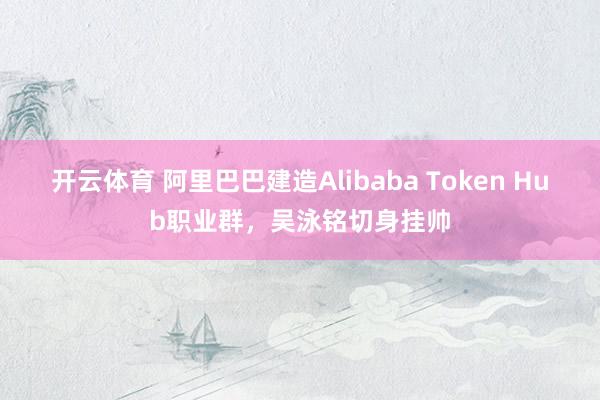 开云体育 阿里巴巴建造Alibaba Token Hub职业群，吴泳铭切身挂帅