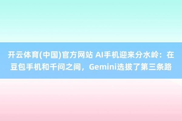 开云体育(中国)官方网站 AI手机迎来分水岭：在豆包手机和千问之间，Gemini选拔了第三条路