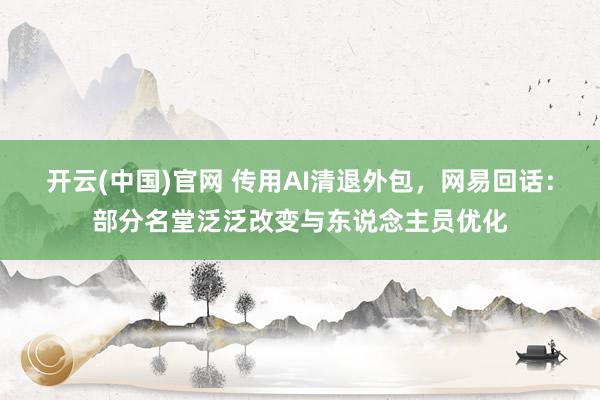 开云(中国)官网 传用AI清退外包，网易回话：部分名堂泛泛改变与东说念主员优化