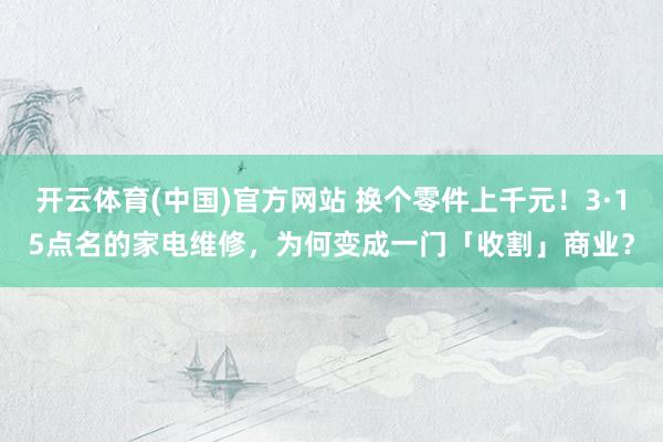 开云体育(中国)官方网站 换个零件上千元！3·15点名的家电维修，为何变成一门「收割」商业？