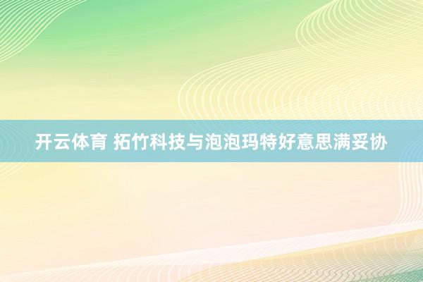 开云体育 拓竹科技与泡泡玛特好意思满妥协