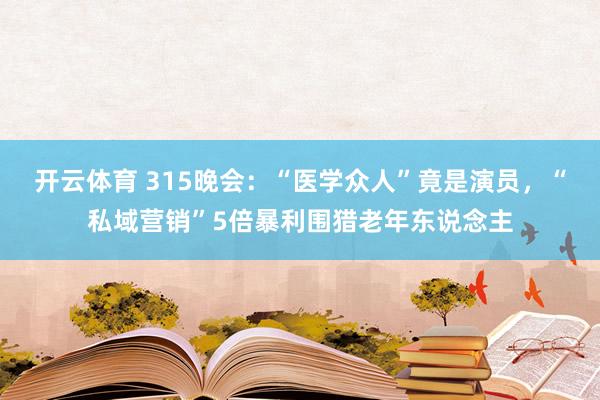 开云体育 315晚会：“医学众人”竟是演员，“私域营销”5倍暴利围猎老年东说念主