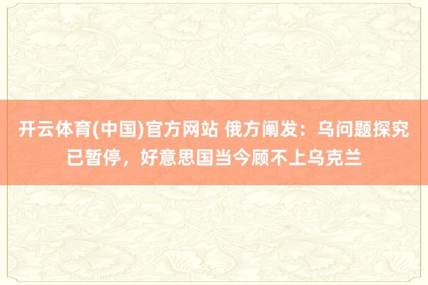 开云体育(中国)官方网站 俄方阐发：乌问题探究已暂停，好意思国当今顾不上乌克兰