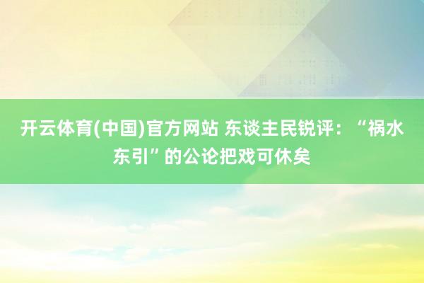 开云体育(中国)官方网站 东谈主民锐评：“祸水东引”的公论把戏可休矣