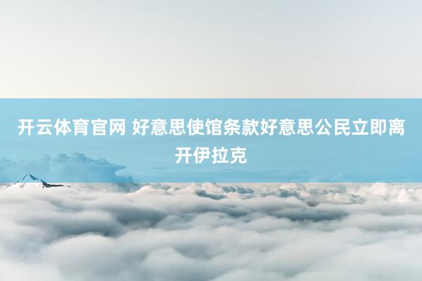 开云体育官网 好意思使馆条款好意思公民立即离开伊拉克