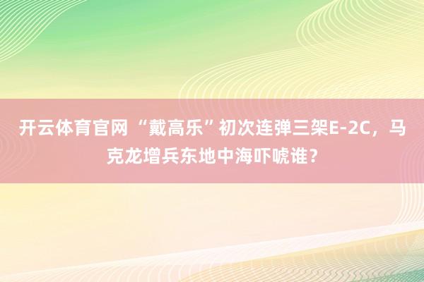 开云体育官网 “戴高乐”初次连弹三架E-2C，马克龙增兵东地中海吓唬谁？