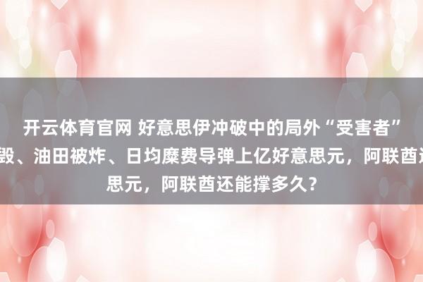 开云体育官网 好意思伊冲破中的局外“受害者”：预警机被毁、油田被炸、日均糜费导弹上亿好意思元，阿联酋还能撑多久？