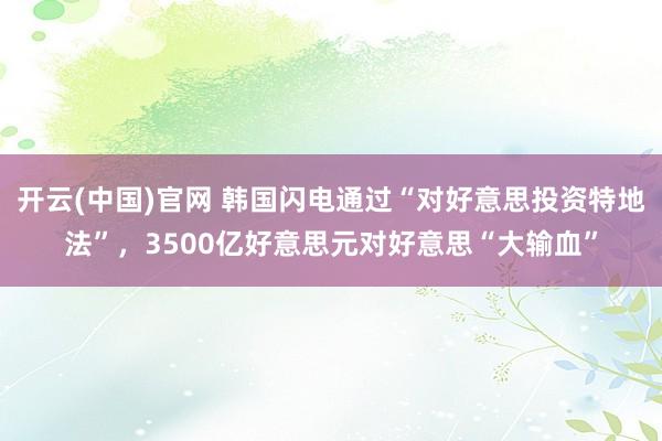 开云(中国)官网 韩国闪电通过“对好意思投资特地法”，3500亿好意思元对好意思“大输血”