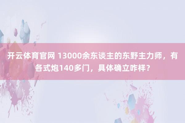 开云体育官网 13000余东谈主的东野主力师，有各式炮140多门，具体确立咋样？