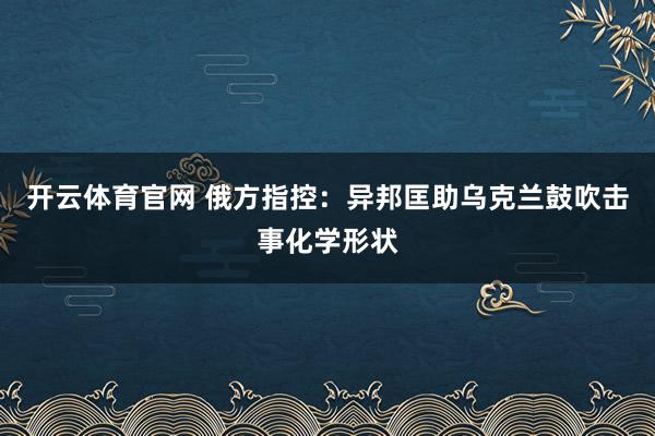 开云体育官网 俄方指控：异邦匡助乌克兰鼓吹击事化学形状